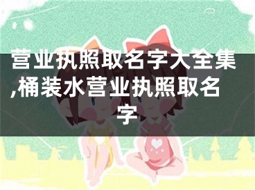 营业执照取名字大全集,桶装水营业执照取名字