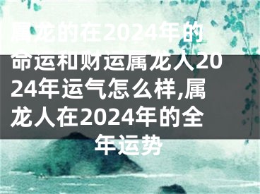 属龙的在2024年的命运和财运属龙人2024年运气怎么样,属龙人在2024年的全年运势