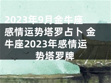 2023年9月金牛座感情运势塔罗占卜 金牛座2023年感情运势塔罗牌