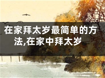 在家拜太岁最简单的方法,在家中拜太岁
