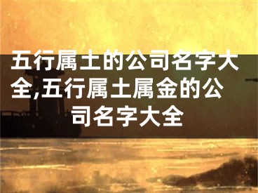 五行属土的公司名字大全,五行属土属金的公司名字大全