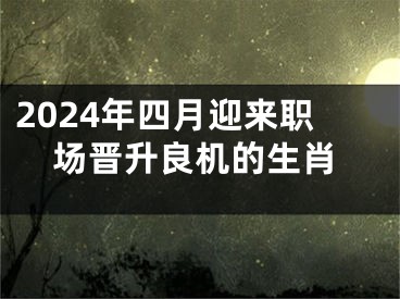 2024年四月迎来职场晋升良机的生肖