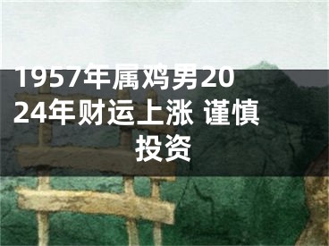 1957年属鸡男2024年财运上涨 谨慎投资