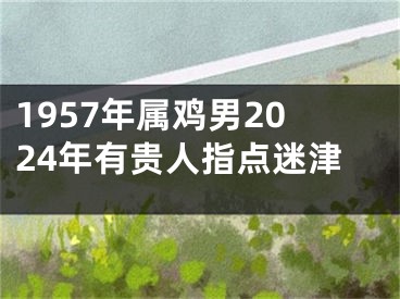 1957年属鸡男2024年有贵人指点迷津