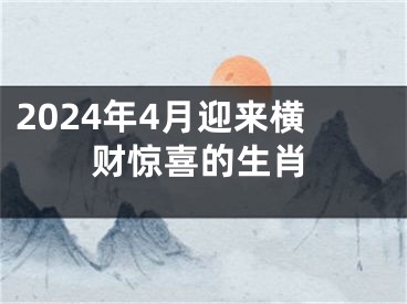 2024年4月迎来横财惊喜的生肖