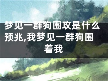 梦见一群狗围攻是什么预兆,我梦见一群狗围着我
