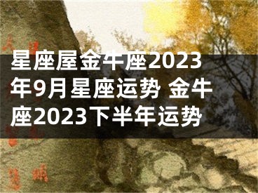 星座屋金牛座2023年9月星座运势 金牛座2023下半年运势