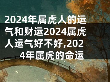 2024年属虎人的运气和财运2024属虎人运气好不好,2024年属虎的命运
