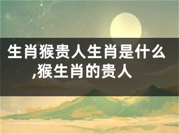 生肖猴贵人生肖是什么,猴生肖的贵人