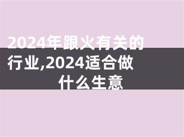 2024年跟火有关的行业,2024适合做什么生意