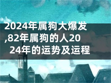 2024年属狗大爆发,82年属狗的人2024年的运势及运程