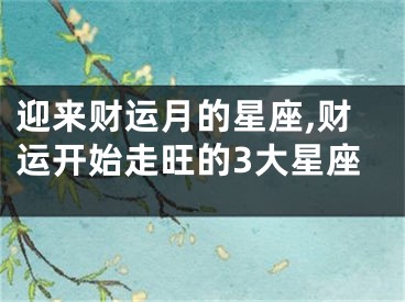 迎来财运月的星座,财运开始走旺的3大星座