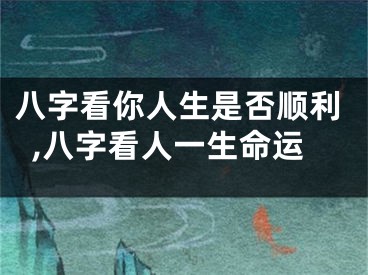 八字看你人生是否顺利,八字看人一生命运