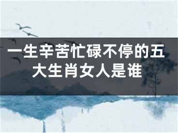 一生辛苦忙碌不停的五大生肖女人是谁