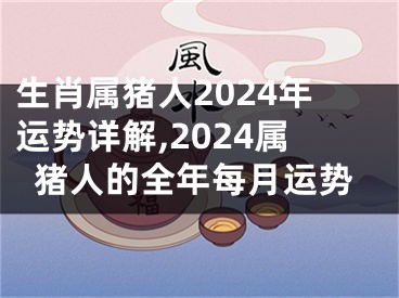 生肖属猪人2024年运势详解,2024属猪人的全年每月运势