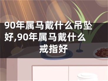 90年属马戴什么吊坠好,90年属马戴什么戒指好