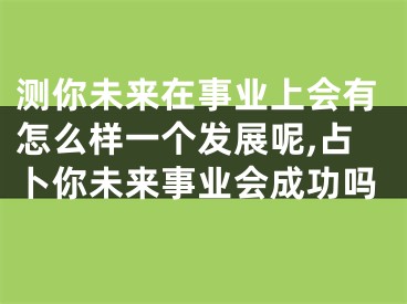 测你未来在事业上会有怎么样一个发展呢,占卜你未来事业会成功吗