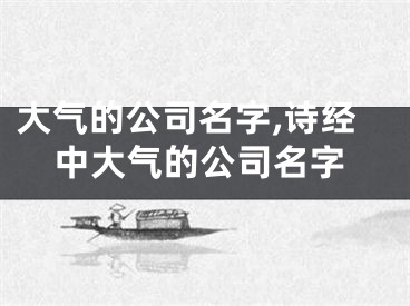 大气的公司名字,诗经中大气的公司名字