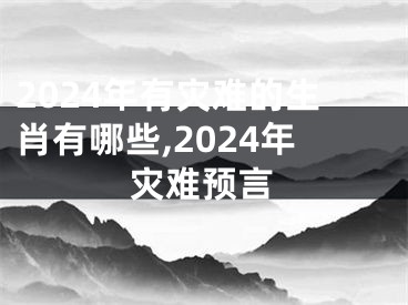 2024年有灾难的生肖有哪些,2024年灾难预言