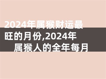 2024年属猴财运最旺的月份,2024年属猴人的全年每月