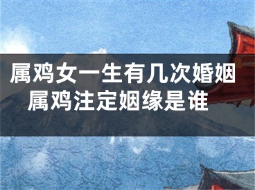 属鸡女一生有几次婚姻 属鸡注定姻缘是谁