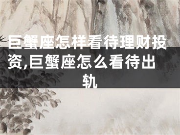 巨蟹座怎样看待理财投资,巨蟹座怎么看待出轨