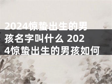 2024惊蛰出生的男孩名字叫什么 2024惊蛰出生的男孩如何
