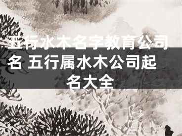 五行水木名字教育公司名 五行属水木公司起名大全