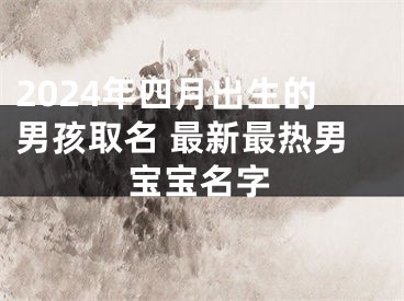 2024年四月出生的男孩取名 最新最热男宝宝名字