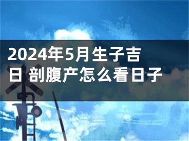 2024年5月生子吉日 剖腹产怎么看日子