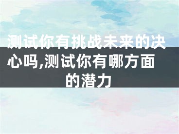 测试你有挑战未来的决心吗,测试你有哪方面的潜力