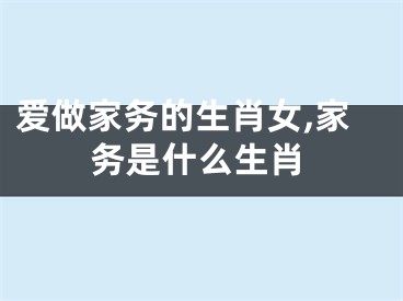 爱做家务的生肖女,家务是什么生肖