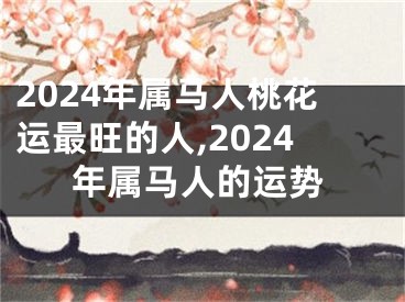 2024年属马人桃花运最旺的人,2024年属马人的运势