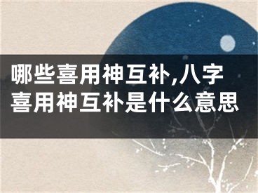 哪些喜用神互补,八字喜用神互补是什么意思