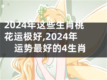 2024年这些生肖桃花运极好,2024年运势最好的4生肖