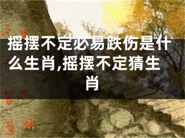 摇摆不定必易跌伤是什么生肖,摇摆不定猜生肖