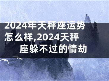 2024年天秤座运势怎么样,2024天秤座躲不过的情劫
