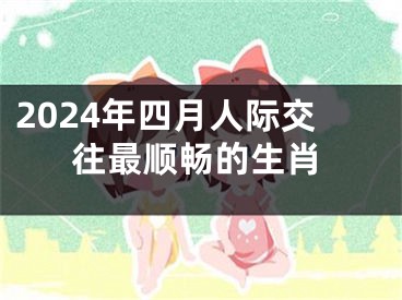 2024年四月人际交往最顺畅的生肖