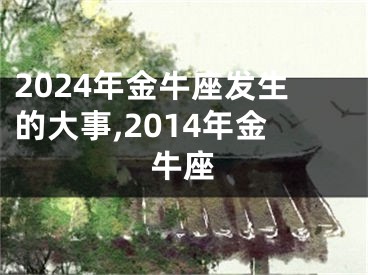 2024年金牛座发生的大事,2014年金牛座