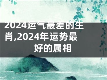2024运气最差的生肖,2024年运势最好的属相
