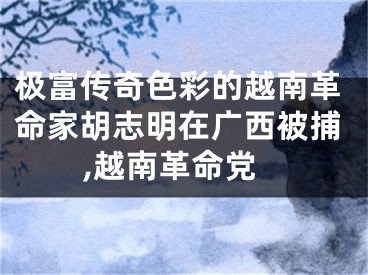 极富传奇色彩的越南革命家胡志明在广西被捕,越南革命党