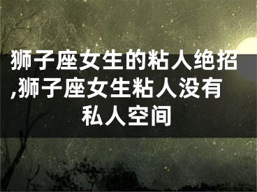 狮子座女生的粘人绝招,狮子座女生粘人没有私人空间