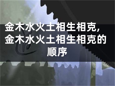 金木水火土相生相克,金木水火土相生相克的顺序