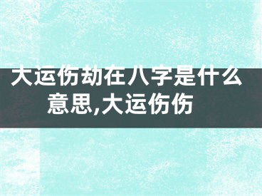 大运伤劫在八字是什么意思,大运伤伤