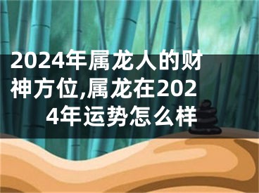 2024年属龙人的财神方位,属龙在2024年运势怎么样