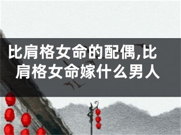 比肩格女命的配偶,比肩格女命嫁什么男人