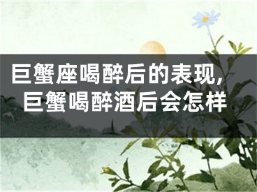 巨蟹座喝醉后的表现,巨蟹喝醉酒后会怎样