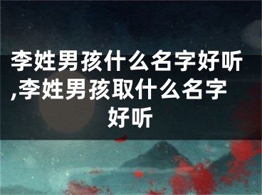 李姓男孩什么名字好听,李姓男孩取什么名字好听
