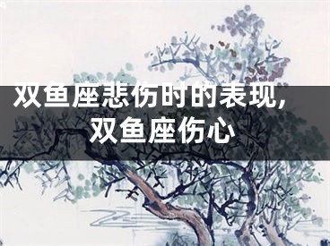 双鱼座悲伤时的表现,双鱼座伤心