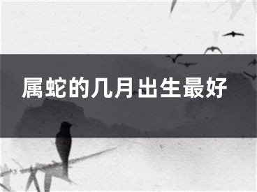属蛇的几月出生最好